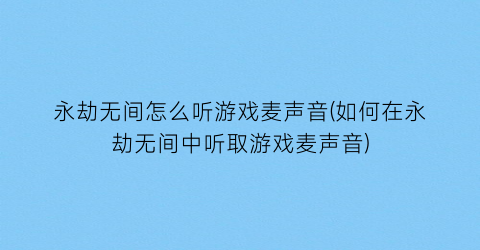 “永劫无间怎么听游戏麦声音(如何在永劫无间中听取游戏麦声音)