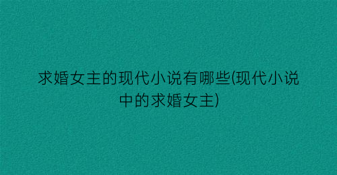 求婚女主的现代小说有哪些(现代小说中的求婚女主)