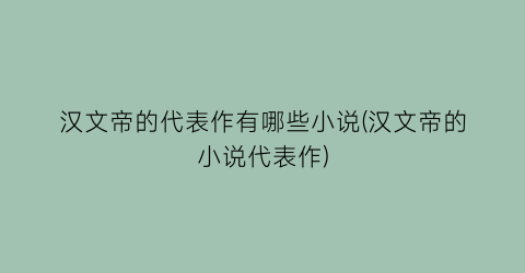 汉文帝的代表作有哪些小说(汉文帝的小说代表作)