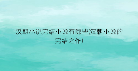 汉朝小说完结小说有哪些(汉朝小说的完结之作)