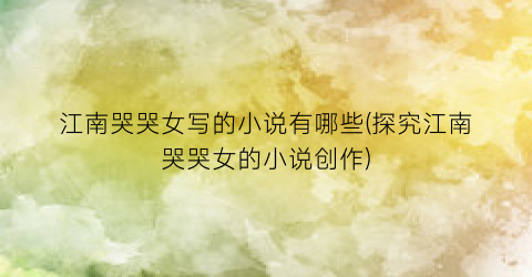 江南哭哭女写的小说有哪些(探究江南哭哭女的小说创作)