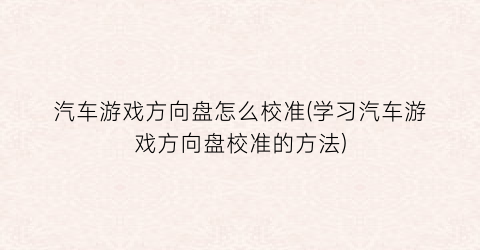 “汽车游戏方向盘怎么校准(学习汽车游戏方向盘校准的方法)