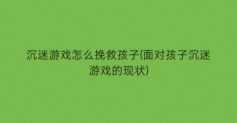 沉迷游戏怎么挽救孩子(面对孩子沉迷游戏的现状)