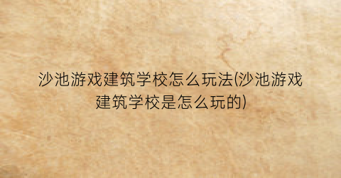 “沙池游戏建筑学校怎么玩法(沙池游戏建筑学校是怎么玩的)