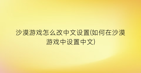 沙漠游戏怎么改中文设置(如何在沙漠游戏中设置中文)