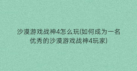 “沙漠游戏战神4怎么玩(如何成为一名优秀的沙漠游戏战神4玩家)