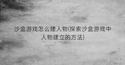 “沙盒游戏怎么建人物(探索沙盒游戏中人物建立的方法)