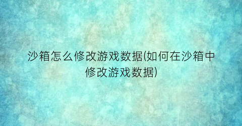 沙箱怎么修改游戏数据(如何在沙箱中修改游戏数据)