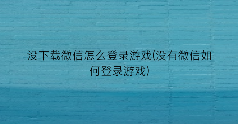 “没下载微信怎么登录游戏(没有微信如何登录游戏)