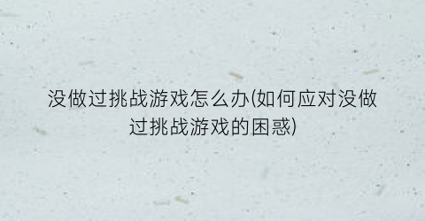 没做过挑战游戏怎么办(如何应对没做过挑战游戏的困惑)