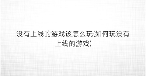 “没有上线的游戏该怎么玩(如何玩没有上线的游戏)