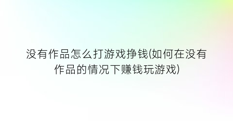 没有作品怎么打游戏挣钱(如何在没有作品的情况下赚钱玩游戏)