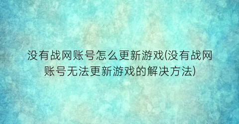 “没有战网账号怎么更新游戏(没有战网账号无法更新游戏的解决方法)