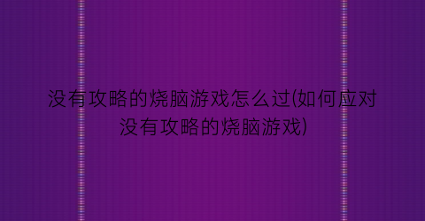 没有攻略的烧脑游戏怎么过(如何应对没有攻略的烧脑游戏)