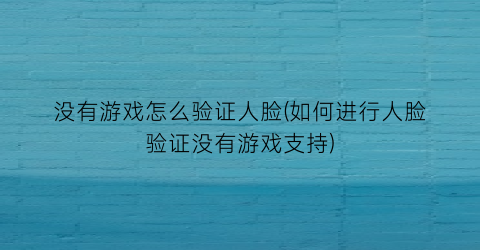 “没有游戏怎么验证人脸(如何进行人脸验证没有游戏支持)