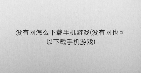 “没有网怎么下载手机游戏(没有网也可以下载手机游戏)