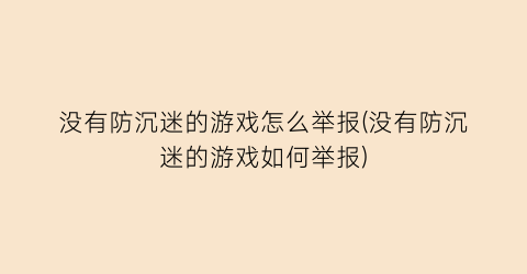 没有防沉迷的游戏怎么举报(没有防沉迷的游戏如何举报)