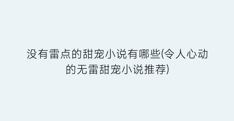 没有雷点的甜宠小说有哪些(令人心动的无雷甜宠小说推荐)