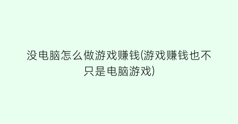 “没电脑怎么做游戏赚钱(游戏赚钱也不只是电脑游戏)