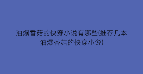 油爆香菇的快穿小说有哪些(推荐几本油爆香菇的快穿小说)