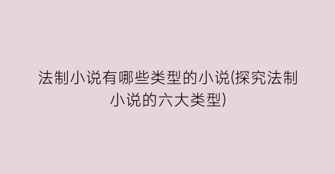 法制小说有哪些类型的小说(探究法制小说的六大类型)