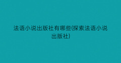 法语小说出版社有哪些(探索法语小说出版社)