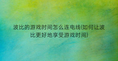 波比的游戏时间怎么连电线(如何让波比更好地享受游戏时间)