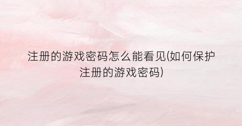 注册的游戏密码怎么能看见(如何保护注册的游戏密码)