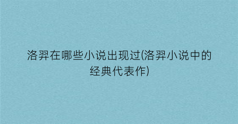 洛羿在哪些小说出现过(洛羿小说中的经典代表作)