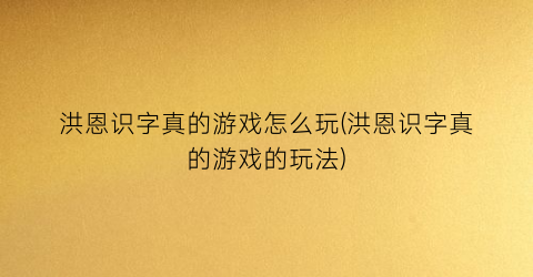 “洪恩识字真的游戏怎么玩(洪恩识字真的游戏的玩法)