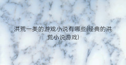 洪荒一类的游戏小说有哪些(经典的洪荒小说游戏)