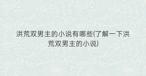 洪荒双男主的小说有哪些(了解一下洪荒双男主的小说)
