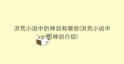 洪荒小说中的神剑有哪些(洪荒小说中的神剑介绍)