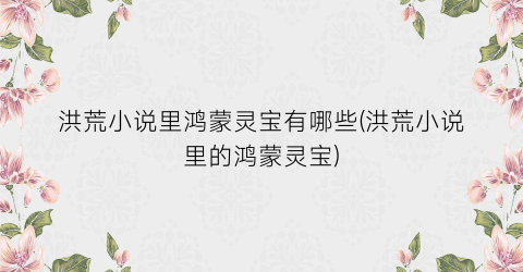 洪荒小说里鸿蒙灵宝有哪些(洪荒小说里的鸿蒙灵宝)