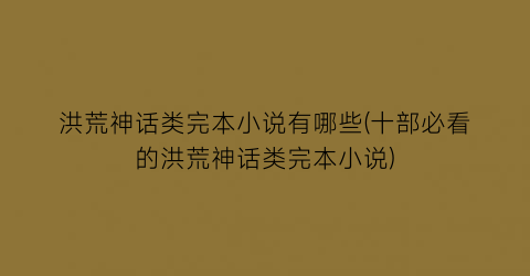 洪荒神话类完本小说有哪些(十部必看的洪荒神话类完本小说)