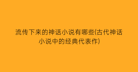 流传下来的神话小说有哪些(古代神话小说中的经典代表作)