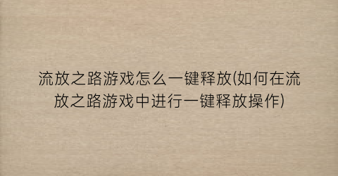 “流放之路游戏怎么一键释放(如何在流放之路游戏中进行一键释放操作)