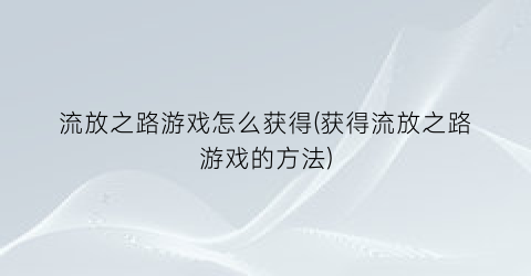 “流放之路游戏怎么获得(获得流放之路游戏的方法)