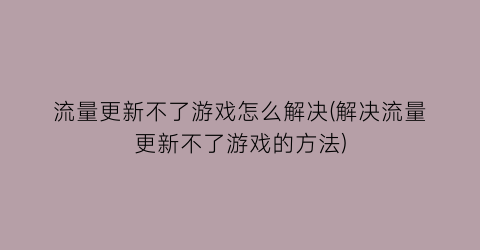 “流量更新不了游戏怎么解决(解决流量更新不了游戏的方法)