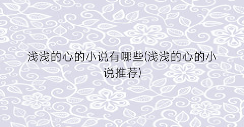 浅浅的心的小说有哪些(浅浅的心的小说推荐)