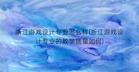 “浙江游戏设计专业怎么样(浙江游戏设计专业的教学质量如何)