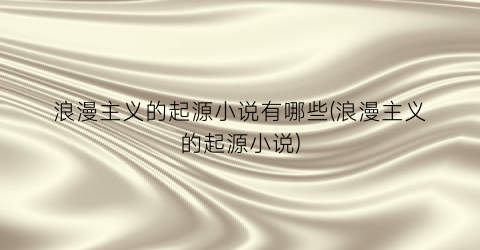 浪漫主义的起源小说有哪些(浪漫主义的起源小说)