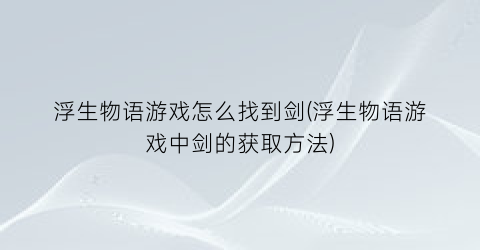 浮生物语游戏怎么找到剑(浮生物语游戏中剑的获取方法)