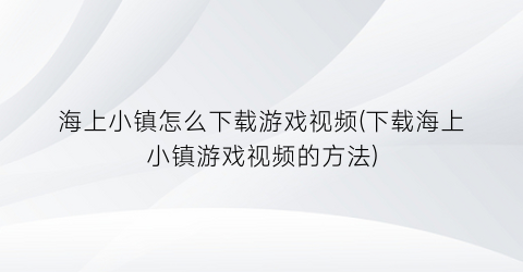 海上小镇怎么下载游戏视频(下载海上小镇游戏视频的方法)