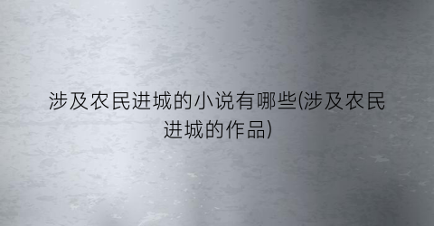 涉及农民进城的小说有哪些(涉及农民进城的作品)