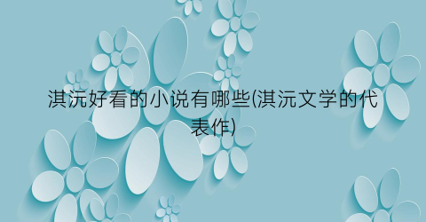淇沅好看的小说有哪些(淇沅文学的代表作)