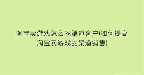 淘宝卖游戏怎么找渠道客户(如何提高淘宝卖游戏的渠道销售)