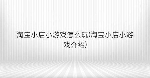 “淘宝小店小游戏怎么玩(淘宝小店小游戏介绍)