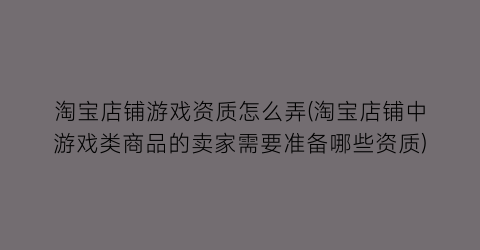 “淘宝店铺游戏资质怎么弄(淘宝店铺中游戏类商品的卖家需要准备哪些资质)