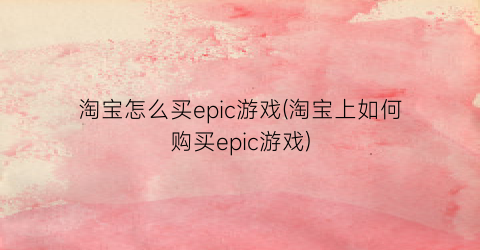 淘宝怎么买epic游戏(淘宝上如何购买epic游戏)